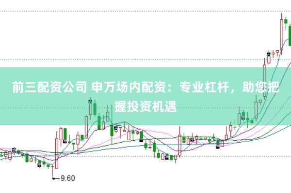 前三配资公司 申万场内配资：专业杠杆，助您把握投资机遇