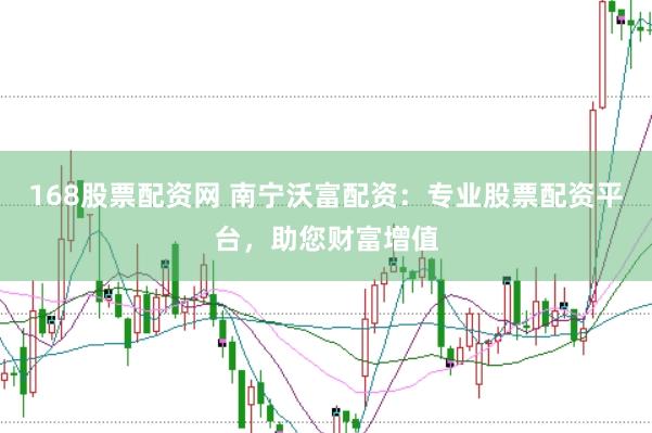 168股票配资网 南宁沃富配资：专业股票配资平台，助您财富增值