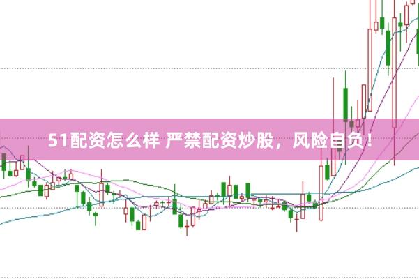 51配资怎么样 严禁配资炒股，风险自负！