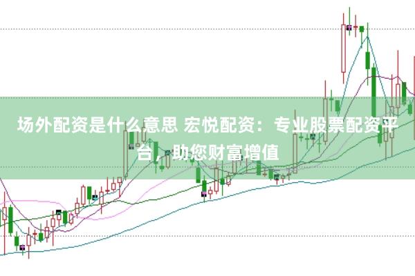 场外配资是什么意思 宏悦配资：专业股票配资平台，助您财富增值