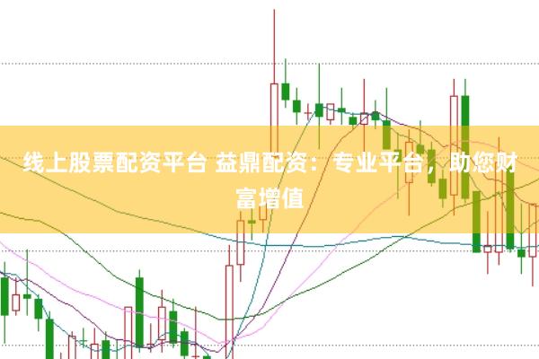 线上股票配资平台 益鼎配资：专业平台，助您财富增值