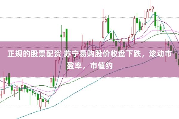 正规的股票配资 苏宁易购股价收盘下跌，滚动市盈率，市值约