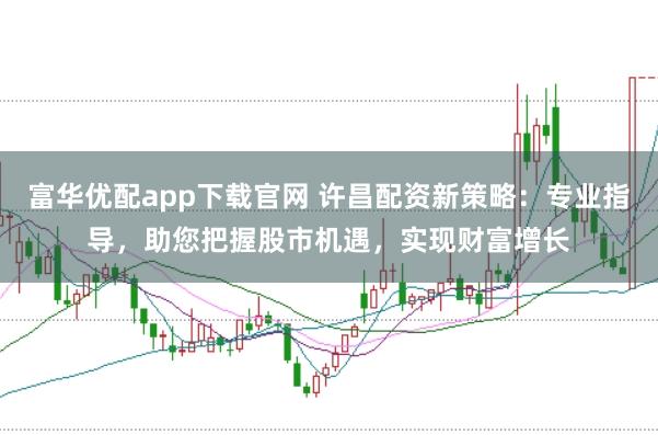 富华优配app下载官网 许昌配资新策略：专业指导，助您把握股市机遇，实现财富增长