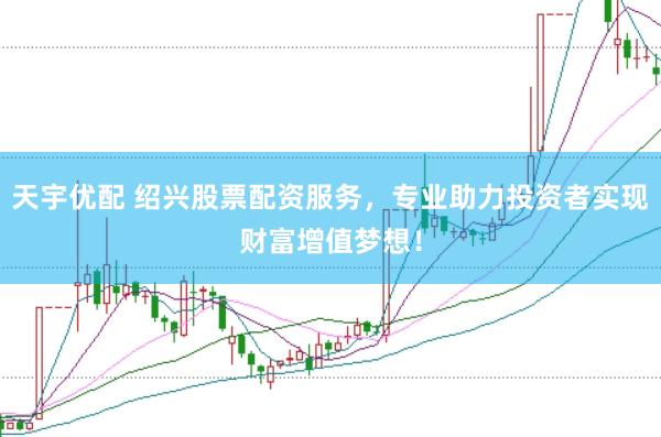 天宇优配 绍兴股票配资服务，专业助力投资者实现财富增值梦想！