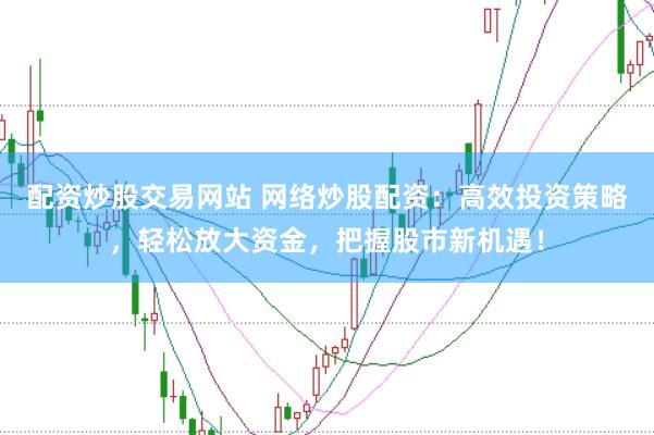 配资炒股交易网站 网络炒股配资：高效投资策略，轻松放大资金，把握股市新机遇！