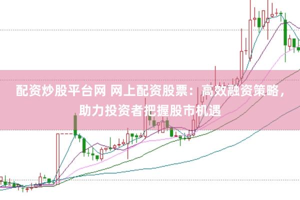 配资炒股平台网 网上配资股票：高效融资策略，助力投资者把握股市机遇
