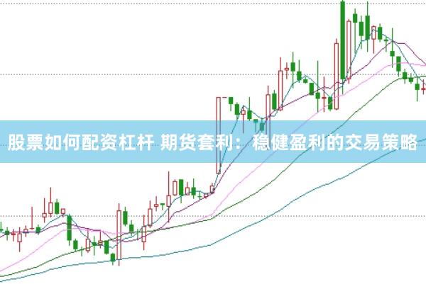 股票如何配资杠杆 期货套利：稳健盈利的交易策略