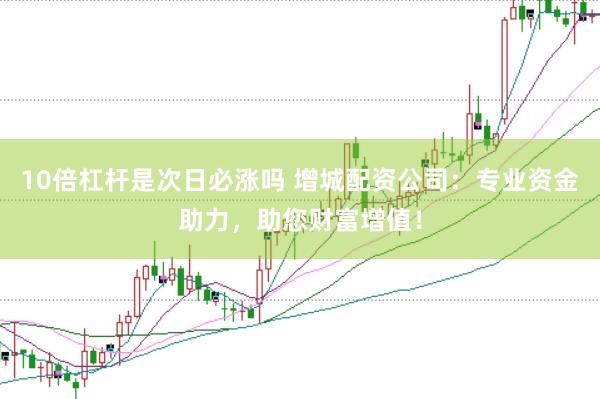 10倍杠杆是次日必涨吗 增城配资公司：专业资金助力，助您财富增值！