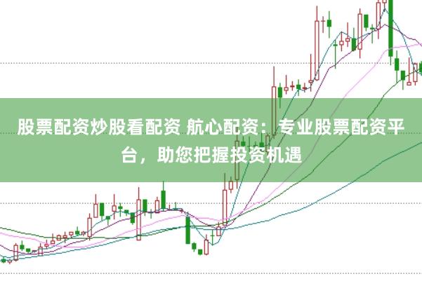 股票配资炒股看配资 航心配资：专业股票配资平台，助您把握投资机遇
