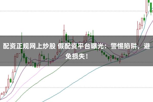 配资正规网上炒股 假配资平台曝光：警惕陷阱，避免损失！