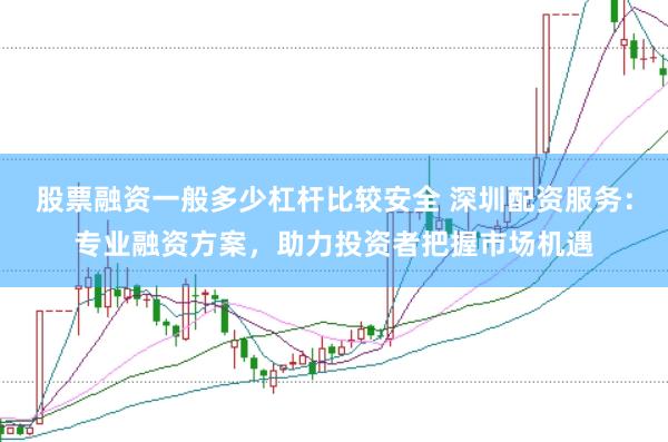 股票融资一般多少杠杆比较安全 深圳配资服务：专业融资方案，助力投资者把握市场机遇