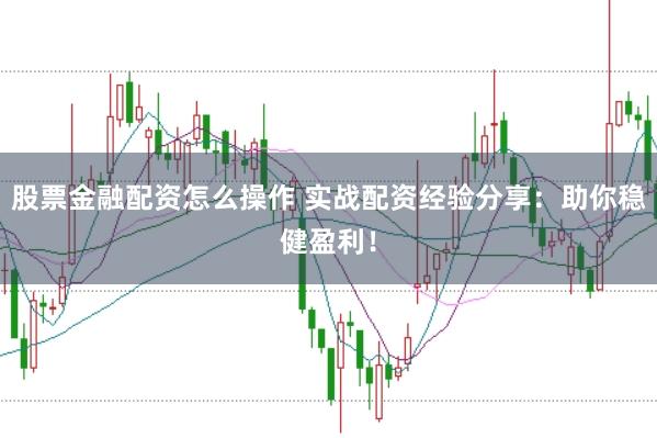 股票金融配资怎么操作 实战配资经验分享：助你稳健盈利！