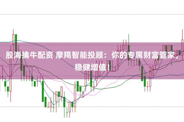 股海擒牛配资 摩羯智能投顾：你的专属财富管家，稳健增值！