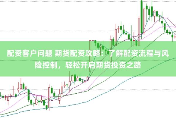 配资客户问题 期货配资攻略：了解配资流程与风险控制，轻松开启期货投资之路