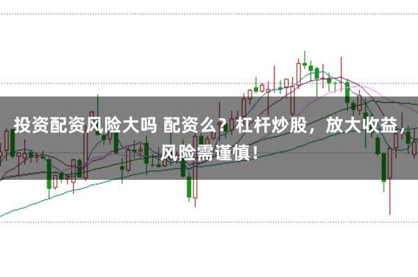 投资配资风险大吗 配资么？杠杆炒股，放大收益，风险需谨慎！