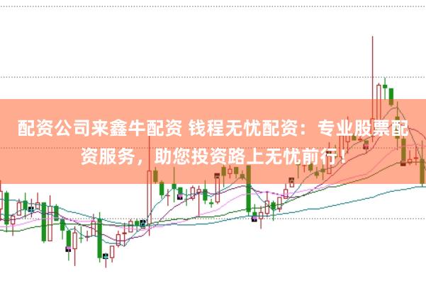 配资公司来鑫牛配资 钱程无忧配资：专业股票配资服务，助您投资路上无忧前行！