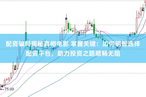 配资骗局揭秘真相电影 掌握关键：如何明智选择配资平台，助力投资之路顺畅无阻