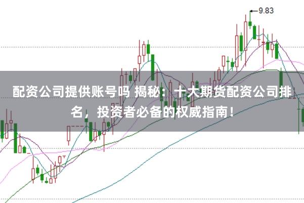 配资公司提供账号吗 揭秘：十大期货配资公司排名，投资者必备的权威指南！