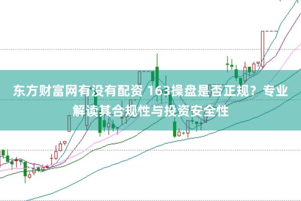 东方财富网有没有配资 163操盘是否正规？专业解读其合规性与投资安全性