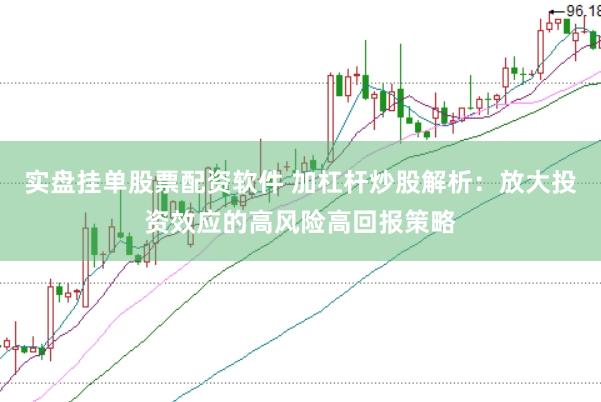 实盘挂单股票配资软件 加杠杆炒股解析：放大投资效应的高风险高回报策略