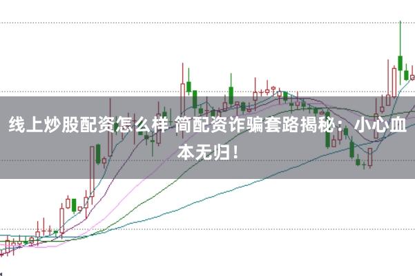线上炒股配资怎么样 简配资诈骗套路揭秘：小心血本无归！