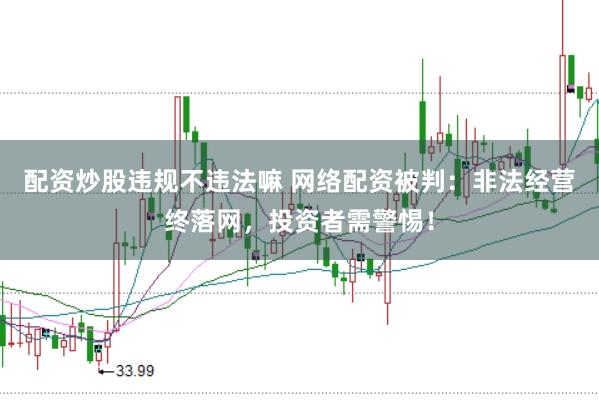 配资炒股违规不违法嘛 网络配资被判：非法经营终落网，投资者需警惕！