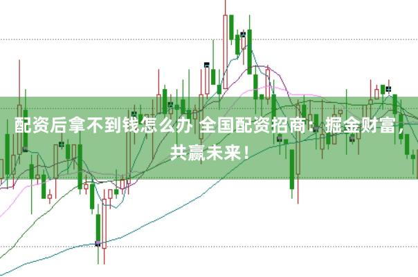 配资后拿不到钱怎么办 全国配资招商：掘金财富，共赢未来！