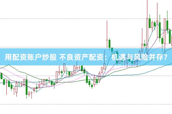 用配资账户炒股 不良资产配资：机遇与风险并存？