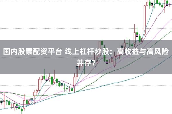 国内股票配资平台 线上杠杆炒股：高收益与高风险并存？