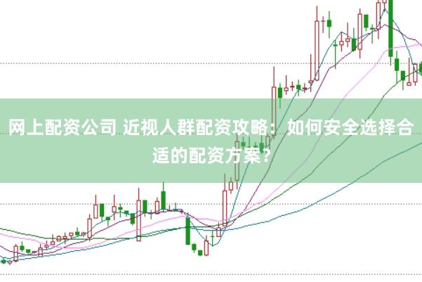 网上配资公司 近视人群配资攻略：如何安全选择合适的配资方案？