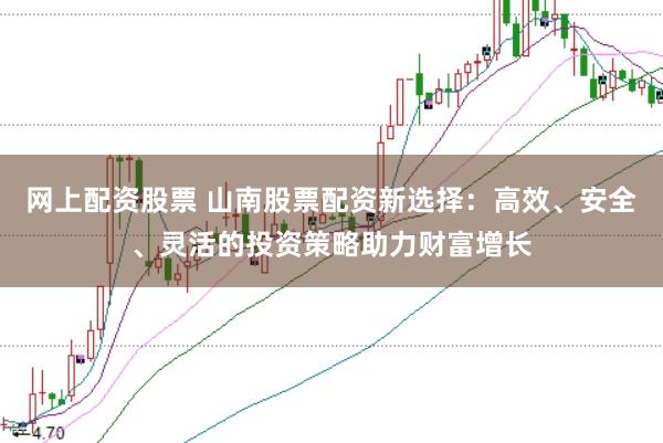 网上配资股票 山南股票配资新选择：高效、安全、灵活的投资策略助力财富增长