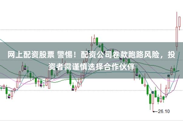 网上配资股票 警惕！配资公司卷款跑路风险，投资者需谨慎选择合作伙伴