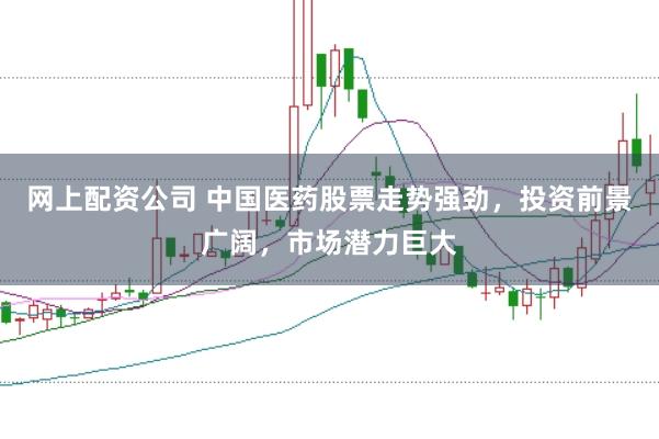 网上配资公司 中国医药股票走势强劲，投资前景广阔，市场潜力巨大