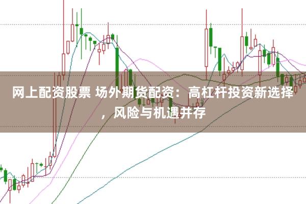 网上配资股票 场外期货配资：高杠杆投资新选择，风险与机遇并存