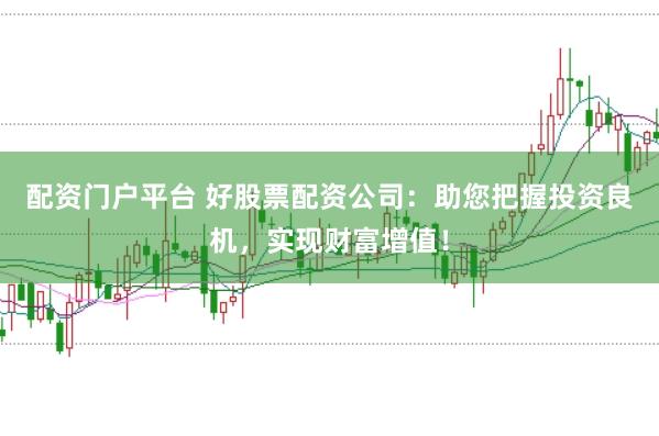 配资门户平台 好股票配资公司：助您把握投资良机，实现财富增值！