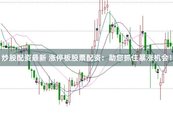 炒股配资最新 涨停板股票配资：助您抓住暴涨机会！
