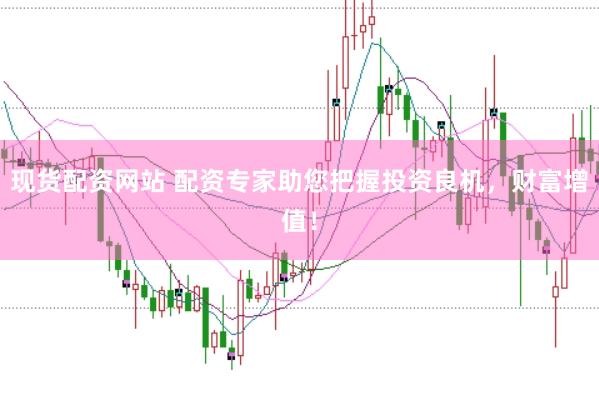 现货配资网站 配资专家助您把握投资良机，财富增值！