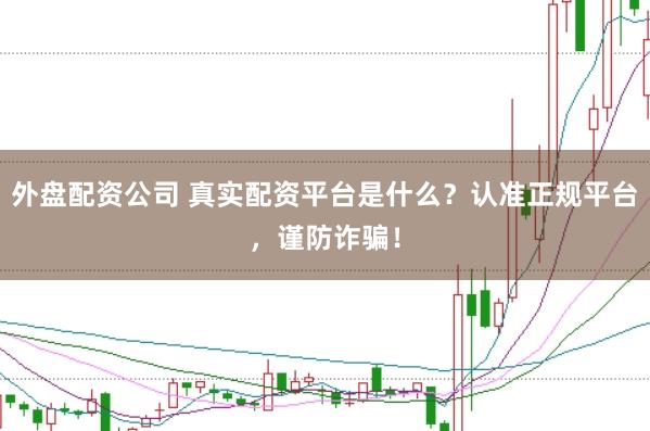 外盘配资公司 真实配资平台是什么？认准正规平台，谨防诈骗！