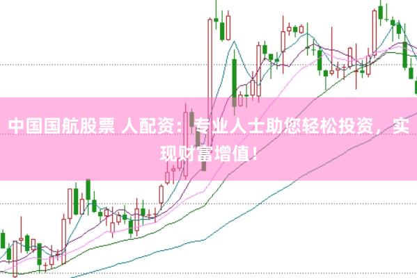 中国国航股票 人配资：专业人士助您轻松投资，实现财富增值！