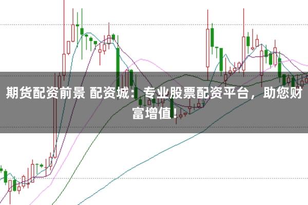 期货配资前景 配资城：专业股票配资平台，助您财富增值！