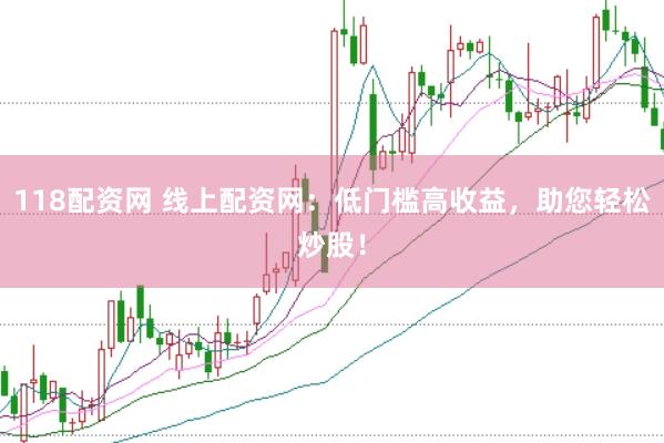 118配资网 线上配资网：低门槛高收益，助您轻松炒股！