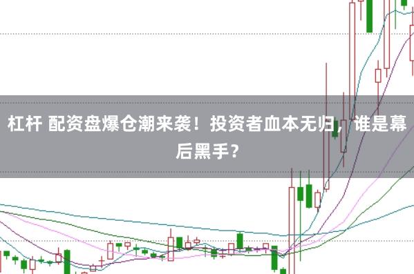 杠杆 配资盘爆仓潮来袭！投资者血本无归，谁是幕后黑手？