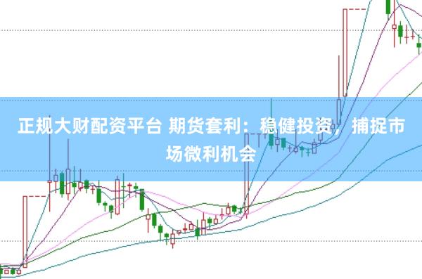 正规大财配资平台 期货套利：稳健投资，捕捉市场微利机会