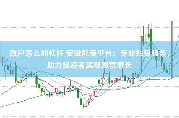 散户怎么加杠杆 安徽配资平台：专业融资服务，助力投资者实现财富增长