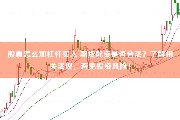 股票怎么加杠杆买入 期货配资是否合法？了解相关法规，避免投资风险！