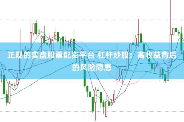 正规的实盘股票配资平台 杠杆炒股：高收益背后的风险隐患