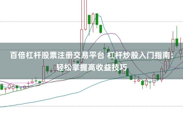 百倍杠杆股票注册交易平台 杠杆炒股入门指南：轻松掌握高收益技巧