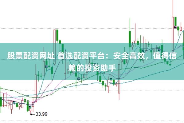 股票配资网址 首选配资平台：安全高效，值得信赖的投资助手