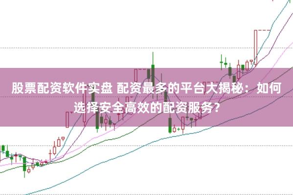 股票配资软件实盘 配资最多的平台大揭秘：如何选择安全高效的配资服务？