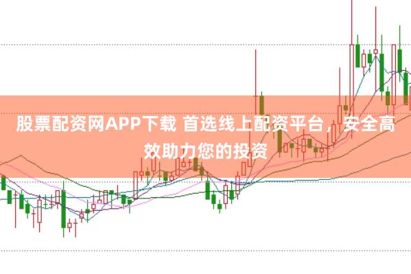 股票配资网APP下载 首选线上配资平台，安全高效助力您的投资